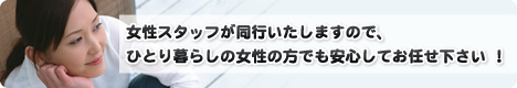 女性スタッフが同行いたしますので、ひとり暮らしの女性の方でも安心してお任せ下さい ！