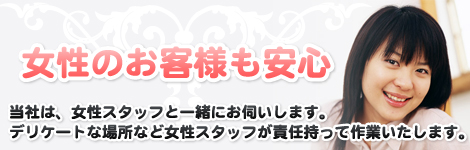 女性のお客様も安心//当社は、女性スタッフと一緒にお伺いします。デリケートな場所など女性スタッフが責任持って作業いたします。
